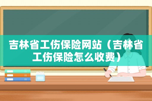 吉林省工傷保險網(wǎng)站（吉林省工傷保險怎么收費(fèi)）