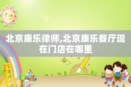 北京康樂律師,北京康樂餐廳現(xiàn)在門店在哪里