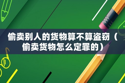 偷賣別人的貨物算不算盜竊（偷賣貨物怎么定罪的）
