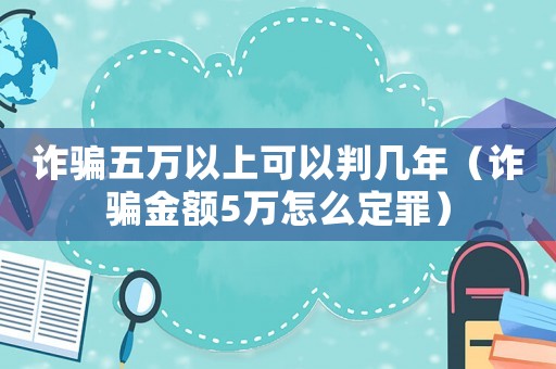 詐騙五萬(wàn)以上可以判幾年（詐騙金額5萬(wàn)怎么定罪）