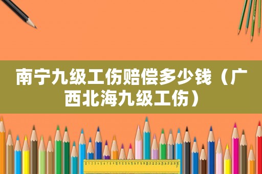 南寧九級工傷賠償多少錢（廣西北海九級工傷）