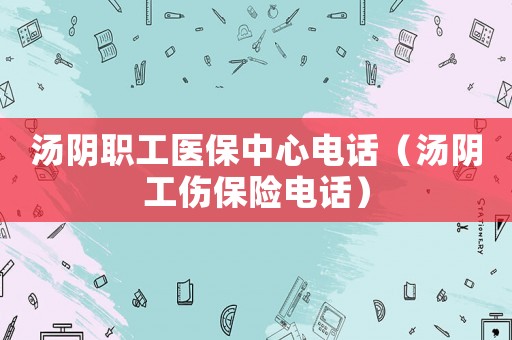 湯陰職工醫(yī)保中心電話（湯陰工傷保險(xiǎn)電話）
