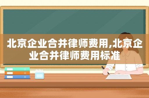 北京企業(yè)合并律師費用,北京企業(yè)合并律師費用標準