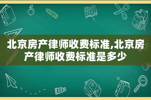 北京房產(chǎn)律師收費(fèi)標(biāo)準(zhǔn),北京房產(chǎn)律師收費(fèi)標(biāo)準(zhǔn)是多少