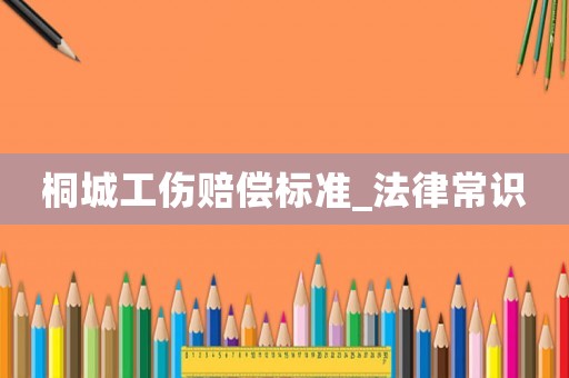 桐城工傷賠償標(biāo)準(zhǔn)_法律常識