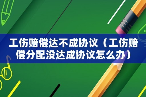 工傷賠償達不成協(xié)議（工傷賠償分配沒達成協(xié)議怎么辦）