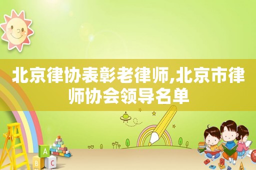 北京律協(xié)表彰老律師,北京市律師協(xié)會領導名單