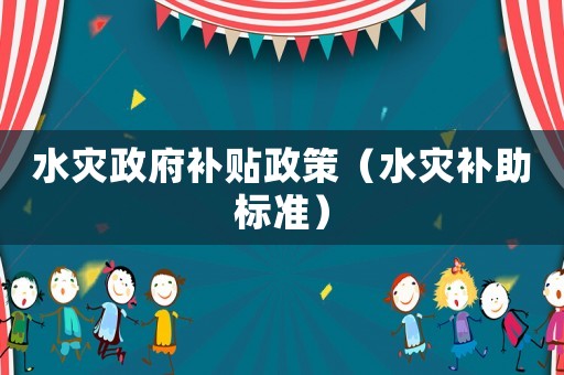 水災(zāi)政府補(bǔ)貼政策（水災(zāi)補(bǔ)助標(biāo)準(zhǔn)）