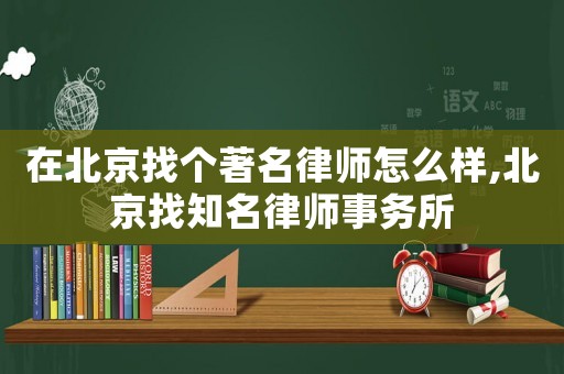 在北京找個著名律師怎么樣,北京找知名律師事務所
