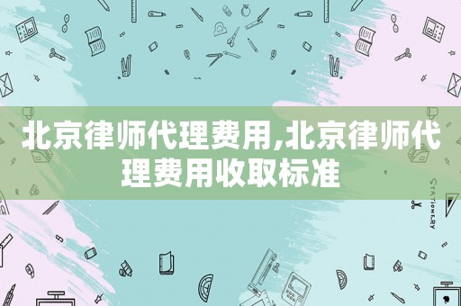 北京律師代理費用,北京律師代理費用收取標準