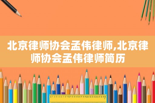 北京律師協(xié)會孟偉律師,北京律師協(xié)會孟偉律師簡歷