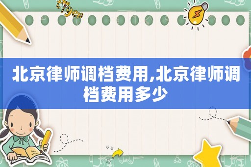 北京律師調(diào)檔費用,北京律師調(diào)檔費用多少