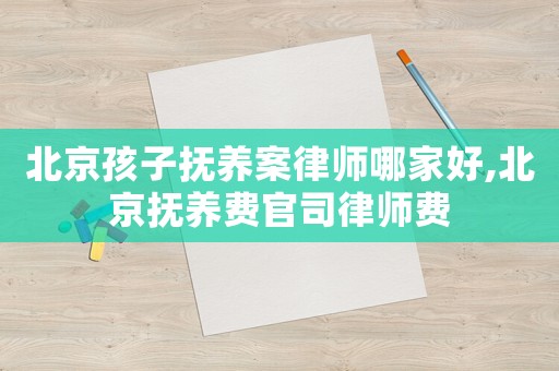 北京孩子撫養(yǎng)案律師哪家好,北京撫養(yǎng)費官司律師費