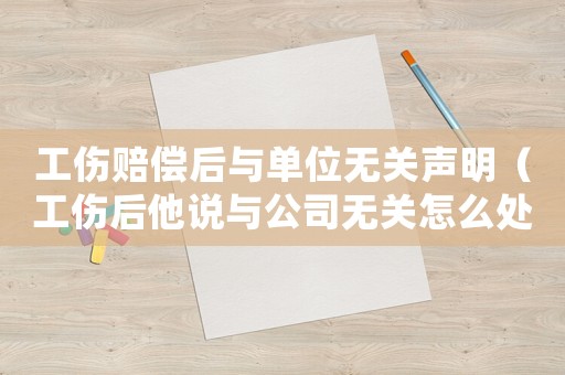 工傷賠償后與單位無關(guān)聲明（工傷后他說與公司無關(guān)怎么處理）
