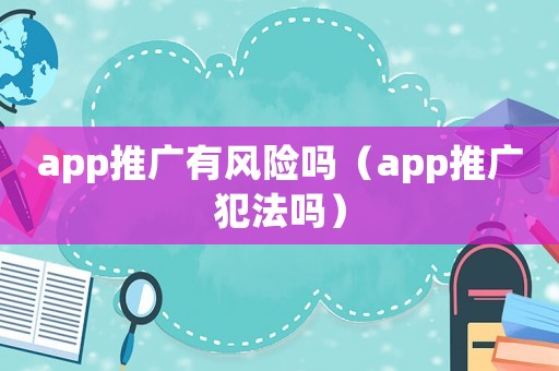 app推廣有風(fēng)險(xiǎn)嗎（app推廣犯法嗎）