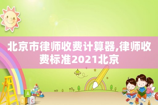 北京市律師收費(fèi)計(jì)算器,律師收費(fèi)標(biāo)準(zhǔn)2021北京