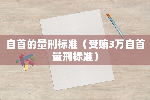 自首的量刑標(biāo)準(zhǔn)（受賄3萬(wàn)自首量刑標(biāo)準(zhǔn)）