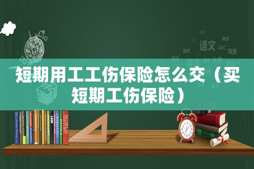 短期用工工傷保險(xiǎn)怎么交（買短期工傷保險(xiǎn)）