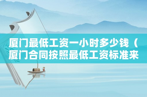 廈門最低工資一小時多少錢（廈門合同按照最低工資標(biāo)準(zhǔn)來簽訂）