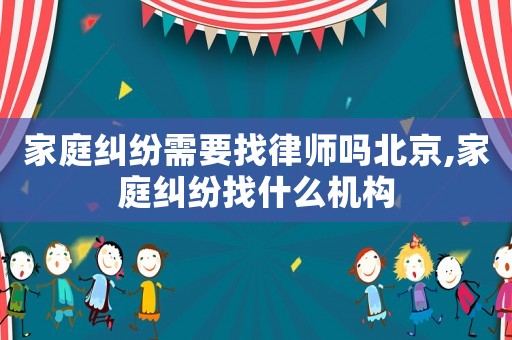 家庭糾紛需要找律師嗎北京,家庭糾紛找什么機(jī)構(gòu)
