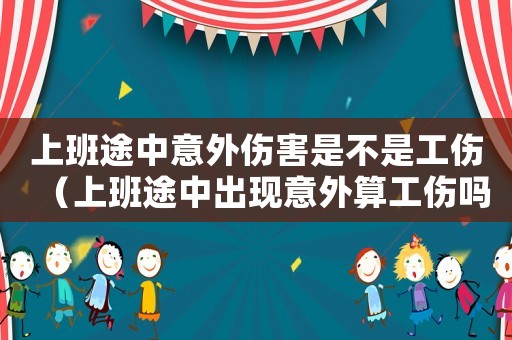 上班途中意外傷害是不是工傷（上班途中出現(xiàn)意外算工傷嗎）