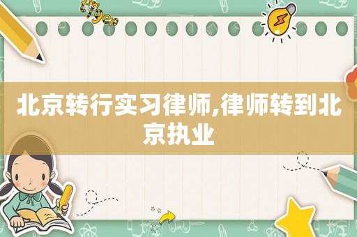北京轉(zhuǎn)行實(shí)習(xí)律師,律師轉(zhuǎn)到北京執(zhí)業(yè)