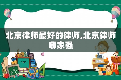 北京律師最好的律師,北京律師哪家強(qiáng)