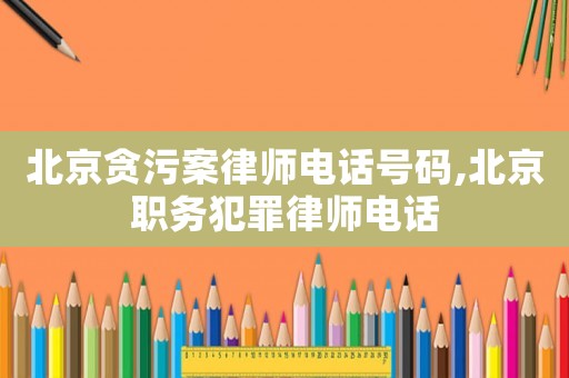 北京貪污案律師電話號碼,北京職務(wù)犯罪律師電話