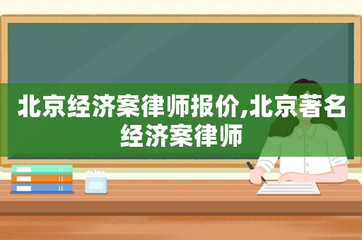 北京經(jīng)濟(jì)案律師報(bào)價(jià),北京著名經(jīng)濟(jì)案律師