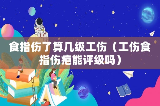 食指?jìng)怂銕准?jí)工傷（工傷食指?jìng)棠茉u(píng)級(jí)嗎）