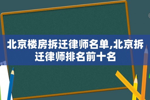 北京樓房拆遷律師名單,北京拆遷律師排名前十名