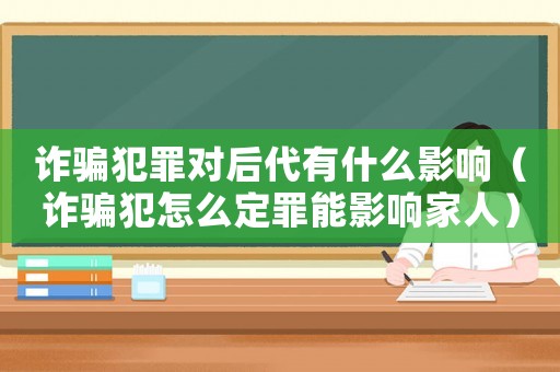 詐騙犯罪對(duì)后代有什么影響（詐騙犯怎么定罪能影響家人）