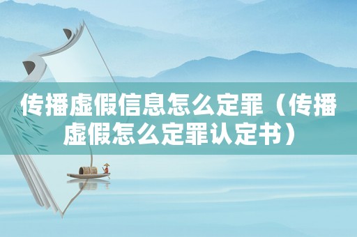 傳播虛假信息怎么定罪（傳播虛假怎么定罪認(rèn)定書）