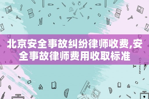 北京安全事故糾紛律師收費(fèi),安全事故律師費(fèi)用收取標(biāo)準(zhǔn)