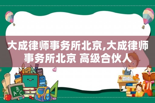 大成律師事務(wù)所北京,大成律師事務(wù)所北京 高級合伙人