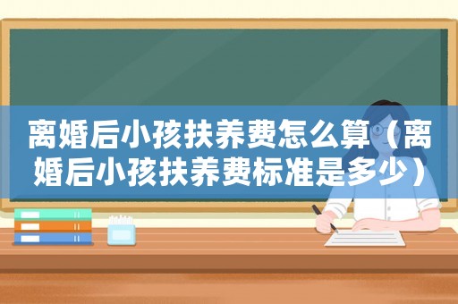 離婚后小孩扶養(yǎng)費怎么算（離婚后小孩扶養(yǎng)費標準是多少）