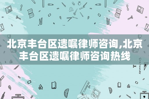 北京豐臺(tái)區(qū)遺囑律師咨詢(xún),北京豐臺(tái)區(qū)遺囑律師咨詢(xún)熱線