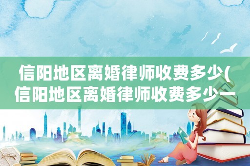 信陽地區(qū)離婚律師收費(fèi)多少(信陽地區(qū)離婚律師收費(fèi)多少一個(gè)月)