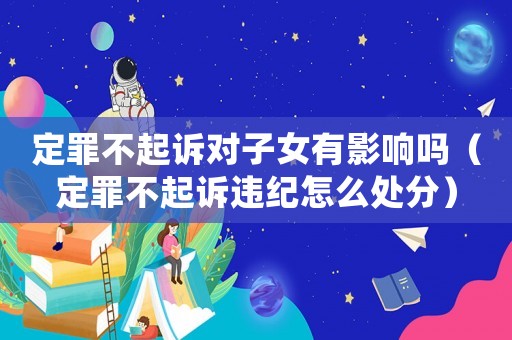 定罪不起訴對(duì)子女有影響嗎（定罪不起訴違紀(jì)怎么處分）