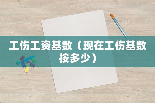 工傷工資基數(shù)（現(xiàn)在工傷基數(shù)按多少）