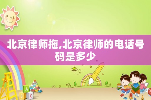 北京律師拖,北京律師的電話號碼是多少