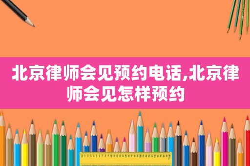 北京律師會(huì)見(jiàn)預(yù)約電話,北京律師會(huì)見(jiàn)怎樣預(yù)約