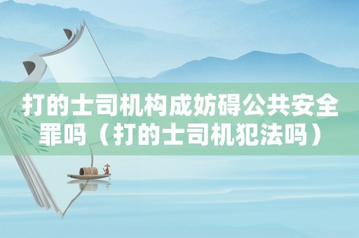 打的士司機構(gòu)成妨礙公共安全罪嗎（打的士司機犯法嗎）