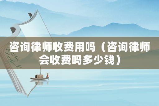 咨詢律師收費(fèi)用嗎（咨詢律師會(huì)收費(fèi)嗎多少錢）
