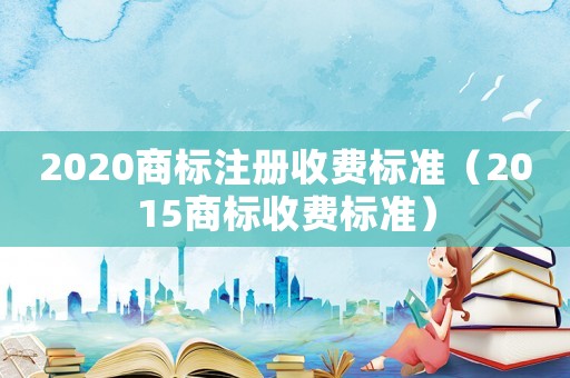 2020商標(biāo)注冊(cè)收費(fèi)標(biāo)準(zhǔn)（2015商標(biāo)收費(fèi)標(biāo)準(zhǔn)）