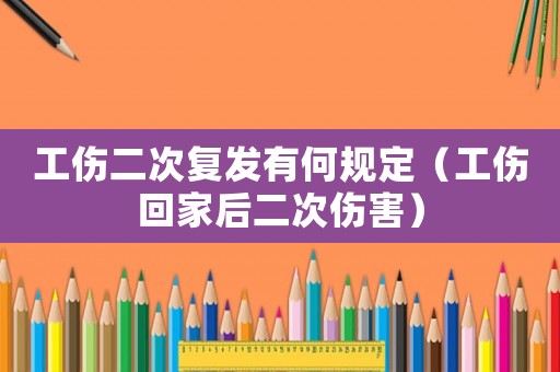 工傷二次復(fù)發(fā)有何規(guī)定（工傷回家后二次傷害）