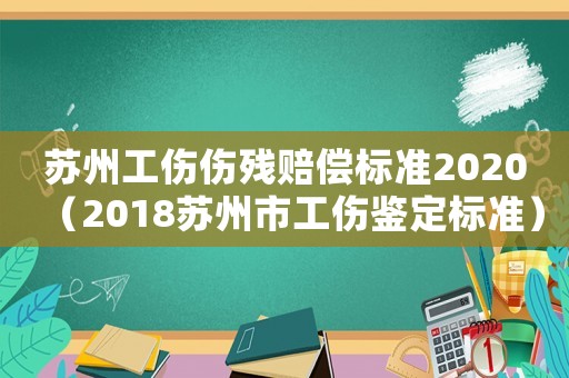蘇州工傷傷殘賠償標(biāo)準(zhǔn)2020（2018蘇州市工傷鑒定標(biāo)準(zhǔn)）