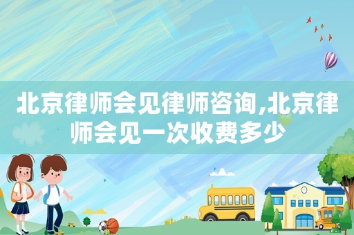 北京律師會見律師咨詢,北京律師會見一次收費多少