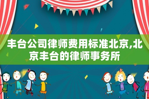 豐臺公司律師費用標準北京,北京豐臺的律師事務所