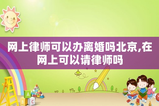網(wǎng)上律師可以辦離婚嗎北京,在網(wǎng)上可以請律師嗎